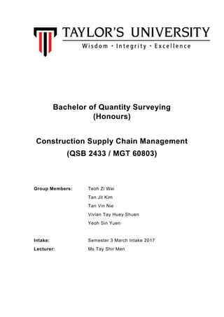 Bachelor of Quantity Surveying
(Honours)
Construction Supply Chain Management
(QSB 2433 / MGT 60803)
Group Members: Teoh Zi Wei
Tan Jit Kim
Tan Vin Nie
Vivian Tay Huey Shuen
Yeoh Sin Yuen
Intake: Semester 3 March Intake 2017
Lecturer: Ms Tay Shir Men
 