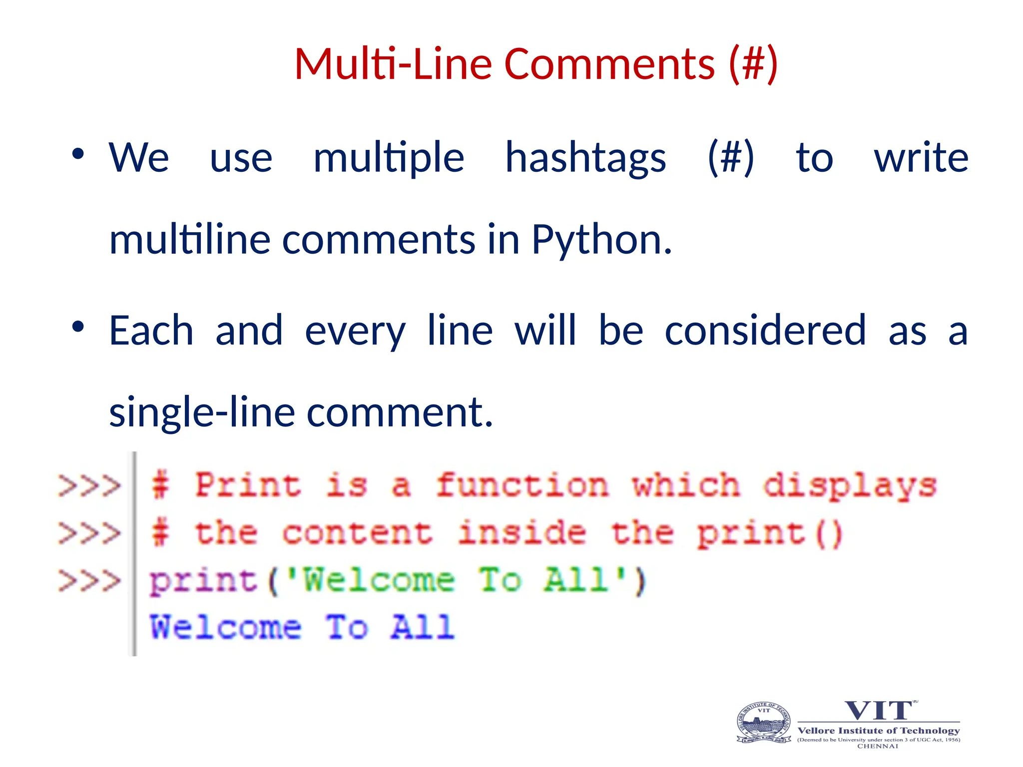 Multi-Line Comments (#)
• We use multiple hashtags (#) to write
multiline comments in Python.
• Each and every line will be considered as a
single-line comment.
 
