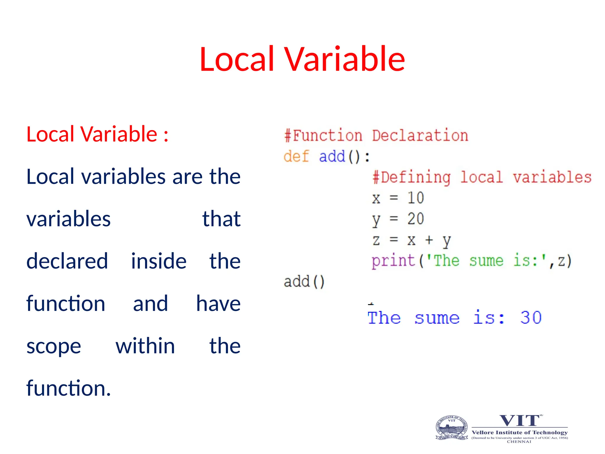 Local Variable
Local Variable :
Local variables are the
variables that
declared inside the
function and have
scope within the
function.
 
