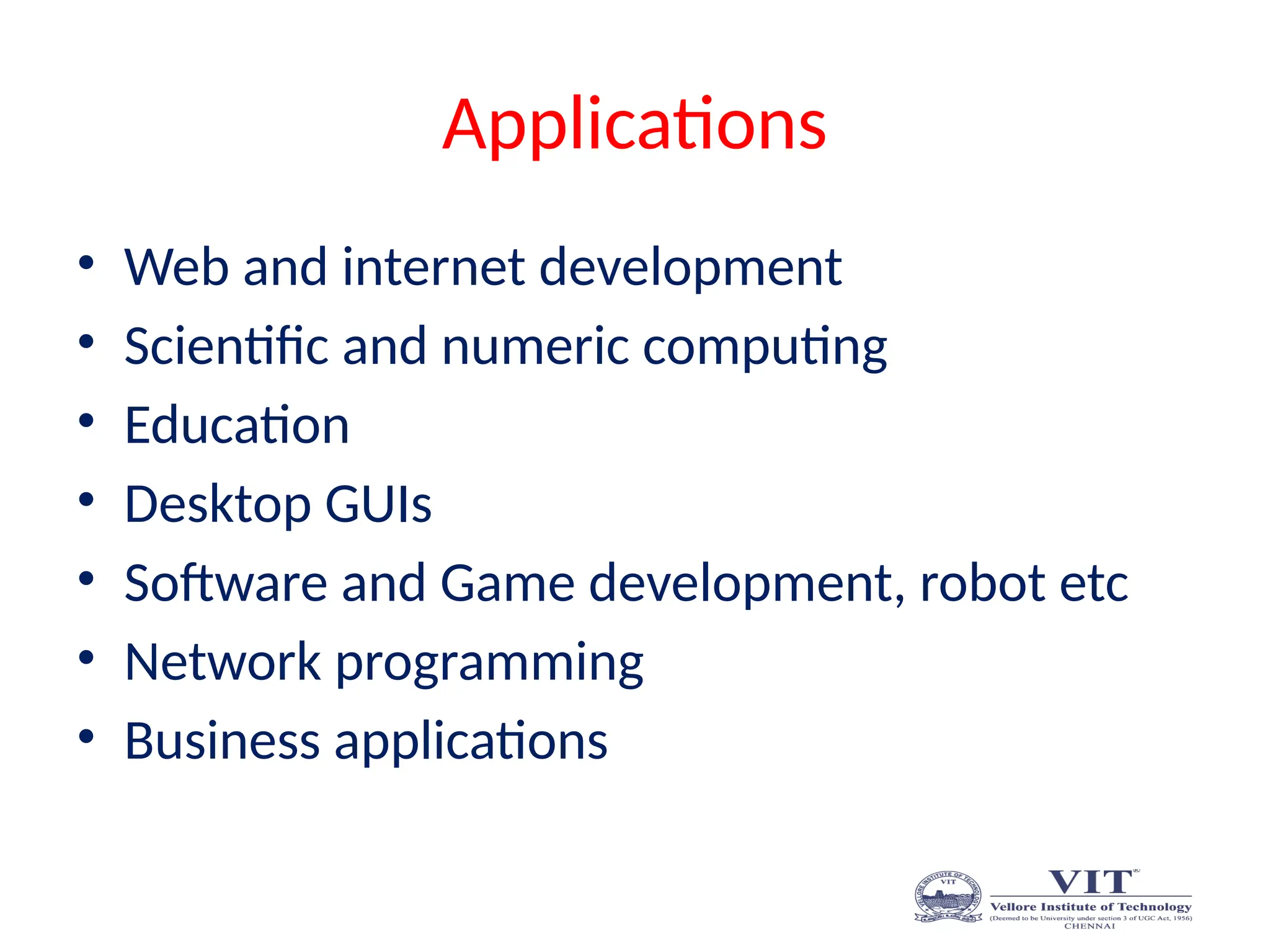 Applications
• Web and internet development
• Scientific and numeric computing
• Education
• Desktop GUIs
• Software and Game development, robot etc
• Network programming
• Business applications
 