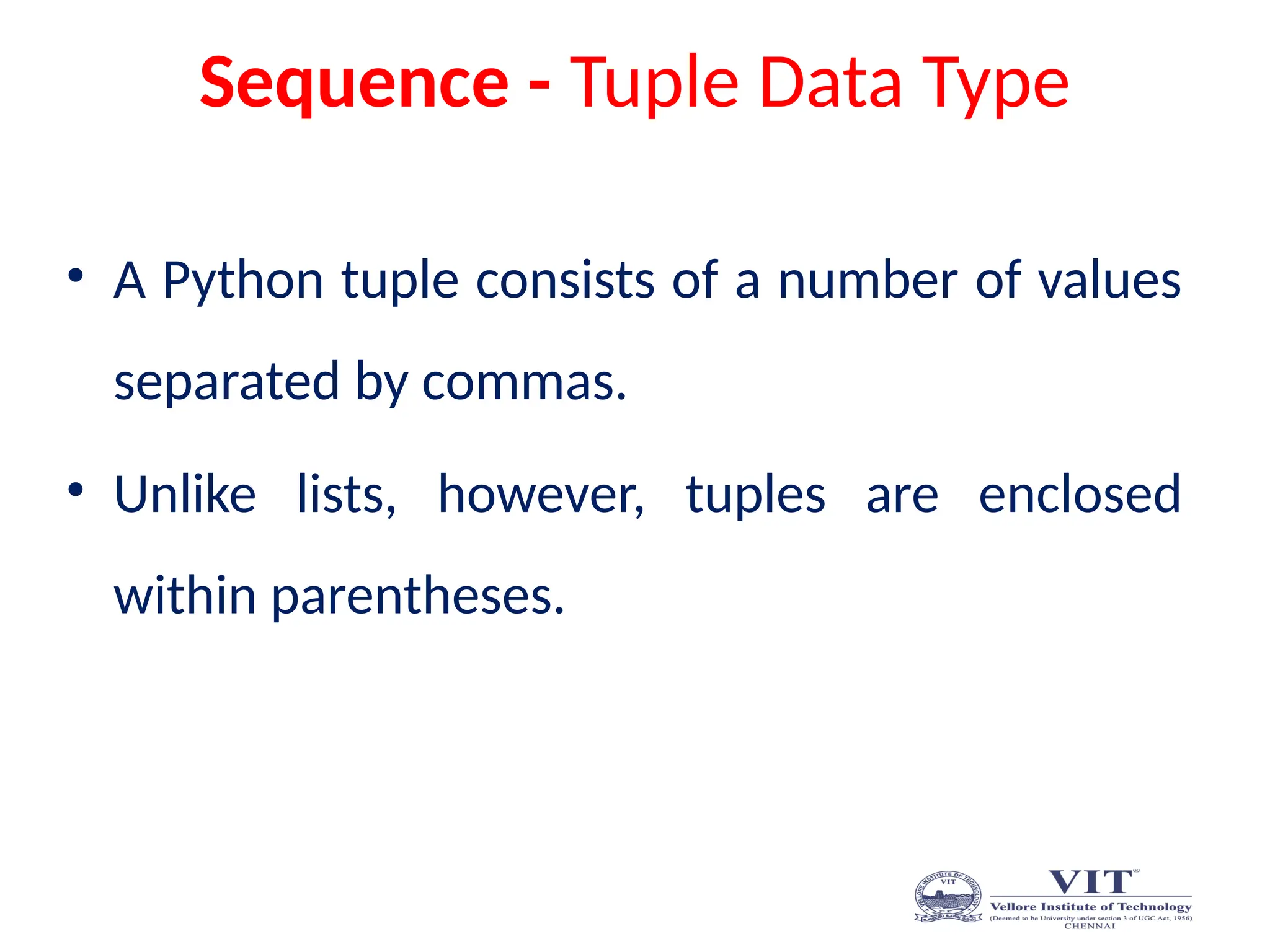 Sequence - Tuple Data Type
• A Python tuple consists of a number of values
separated by commas.
• Unlike lists, however, tuples are enclosed
within parentheses.
 