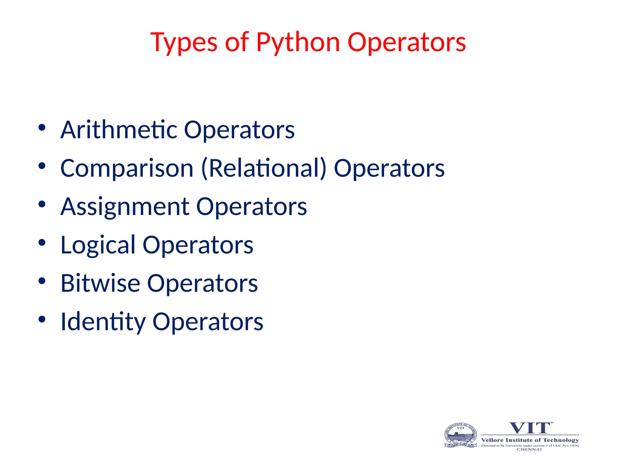 Types of Python Operators
• Arithmetic Operators
• Comparison (Relational) Operators
• Assignment Operators
• Logical Operators
• Bitwise Operators
• Identity Operators
 