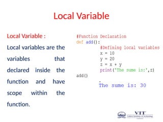 Local Variable
Local Variable :
Local variables are the
variables that
declared inside the
function and have
scope within the
function.
 