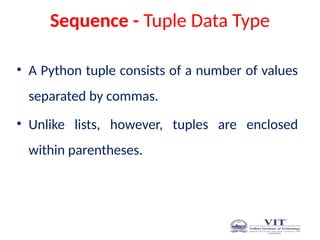 Sequence - Tuple Data Type
• A Python tuple consists of a number of values
separated by commas.
• Unlike lists, however, tuples are enclosed
within parentheses.
 