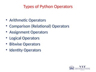 Types of Python Operators
• Arithmetic Operators
• Comparison (Relational) Operators
• Assignment Operators
• Logical Operators
• Bitwise Operators
• Identity Operators
 