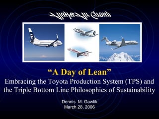 “A Day of Lean”
Embracing the Toyota Production System (TPS) and
the Triple Bottom Line Philosophies of Sustainability
Dennis M. Gawlik
March 28, 2006
 