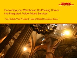 Converting your Warehouse Co-Packing Corner
into Integrated, Value-Added Services

Tom Kimball, Vice President, Head of Global Consumer Sector
 