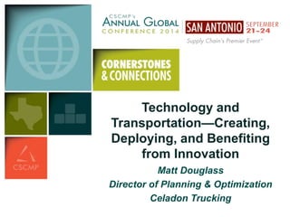 Technology and 
Transportation—Creating, 
Deploying, and Benefiting 
from Innovation 
Matt Douglass 
Director of Planning & Optimization 
Celadon Trucking 
 