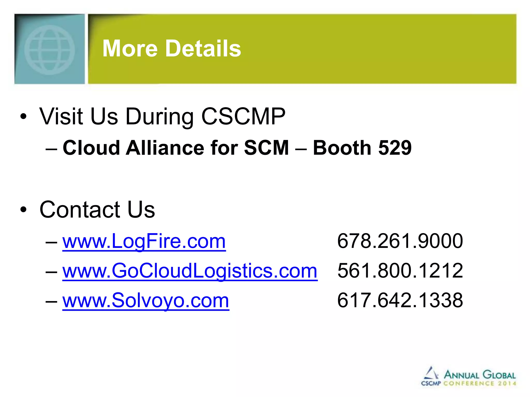 More Details 
• Visit Us During CSCMP 
– Cloud Alliance for SCM – Booth 529 
• Contact Us 
– www.LogFire.com 678.261.9000 
– www.GoCloudLogistics.com 561.800.1212 
– www.Solvoyo.com 617.642.1338 
 
