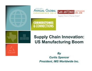 Supply Chain Innovation: 
US Manufacturing Boom 
By 
Curtis Spencer 
President, IMS Worldwide Inc. 
 