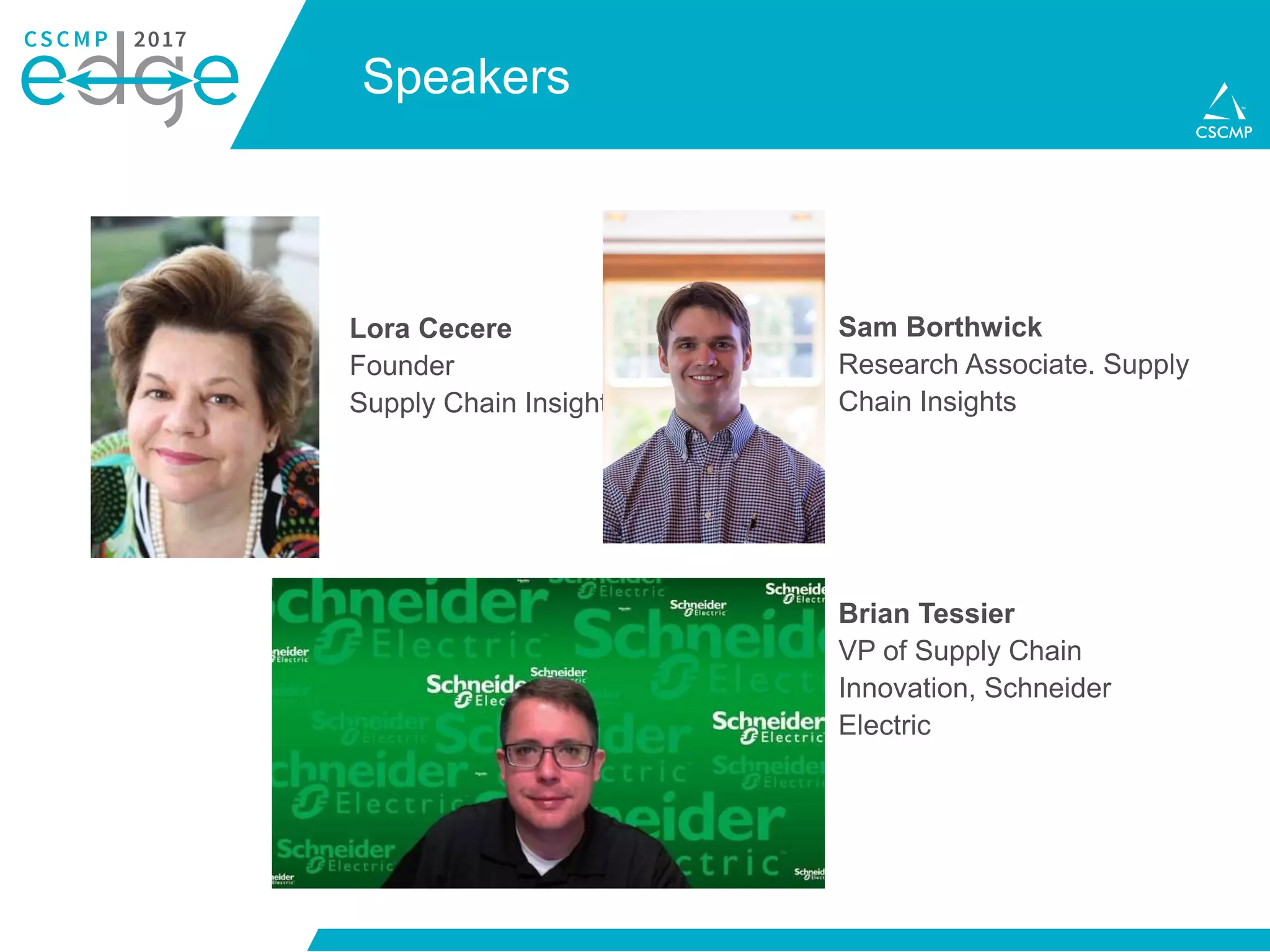 Speakers
Ann-Marie Daugherty
Senior Director –
Transportation, Giant Eagle
Lora Cecere
Founder
Supply Chain Insights
Sam Borthwick
Research Associate. Supply
Chain Insights
Brian Tessier
VP of Supply Chain
Innovation, Schneider
Electric
 