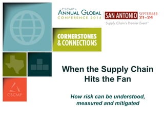 When the Supply Chain 
Hits the Fan 
How risk can be understood, 
measured and mitigated 
 