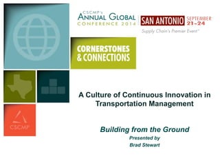 A Culture of Continuous Innovation in 
Transportation Management 
Building from the Ground 
Presented by 
Brad Stewart 
 