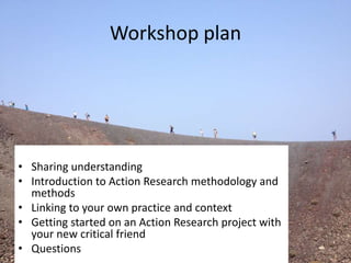 Chrissi

Workshop plan

• Sharing understanding
• Introduction to Action Research methodology and
methods
• Linking to you...