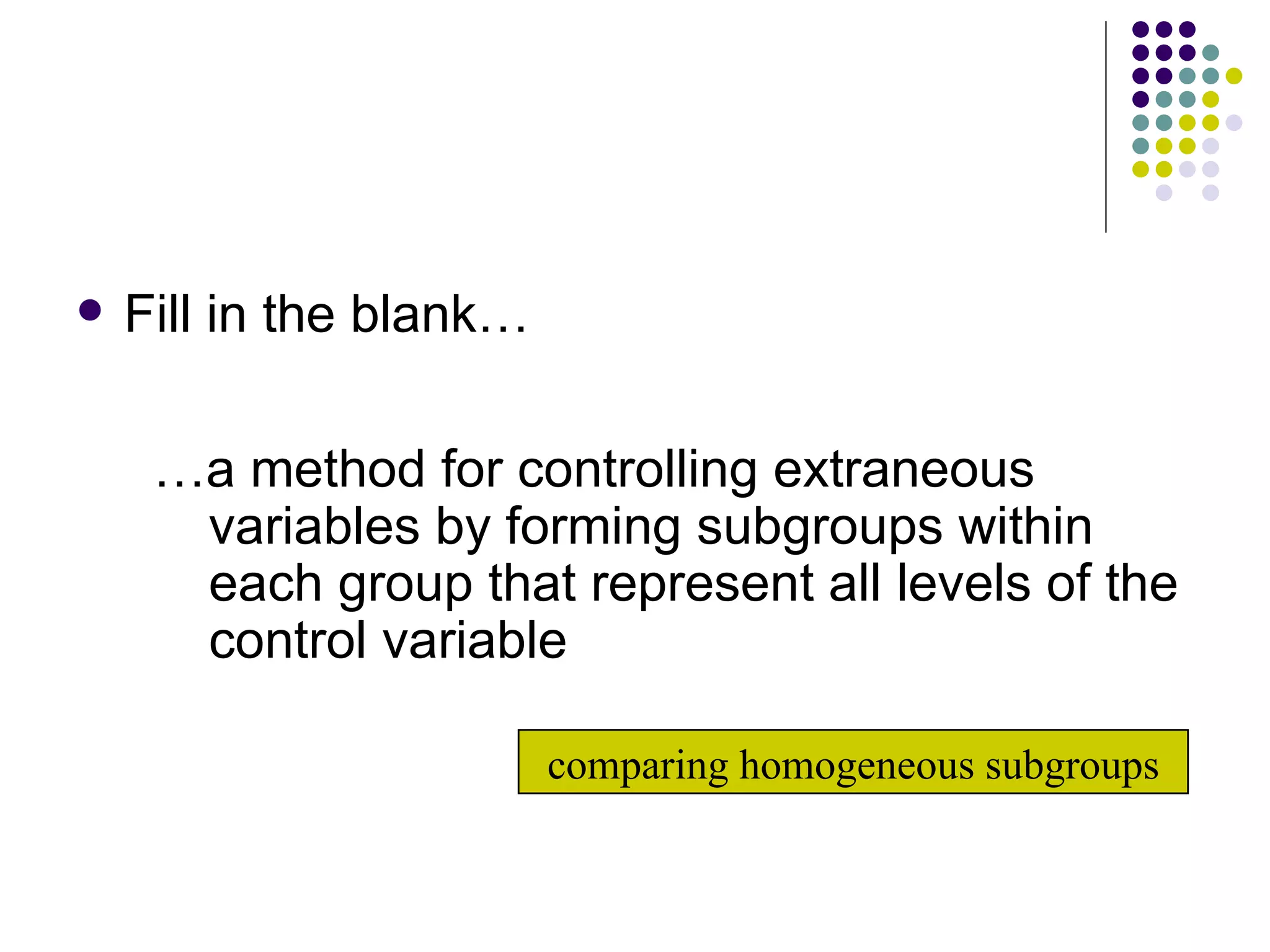Fill in the blank… … a method for controlling extraneous variables by forming subgroups within each group that represent all levels of the control variable comparing homogeneous subgroups 