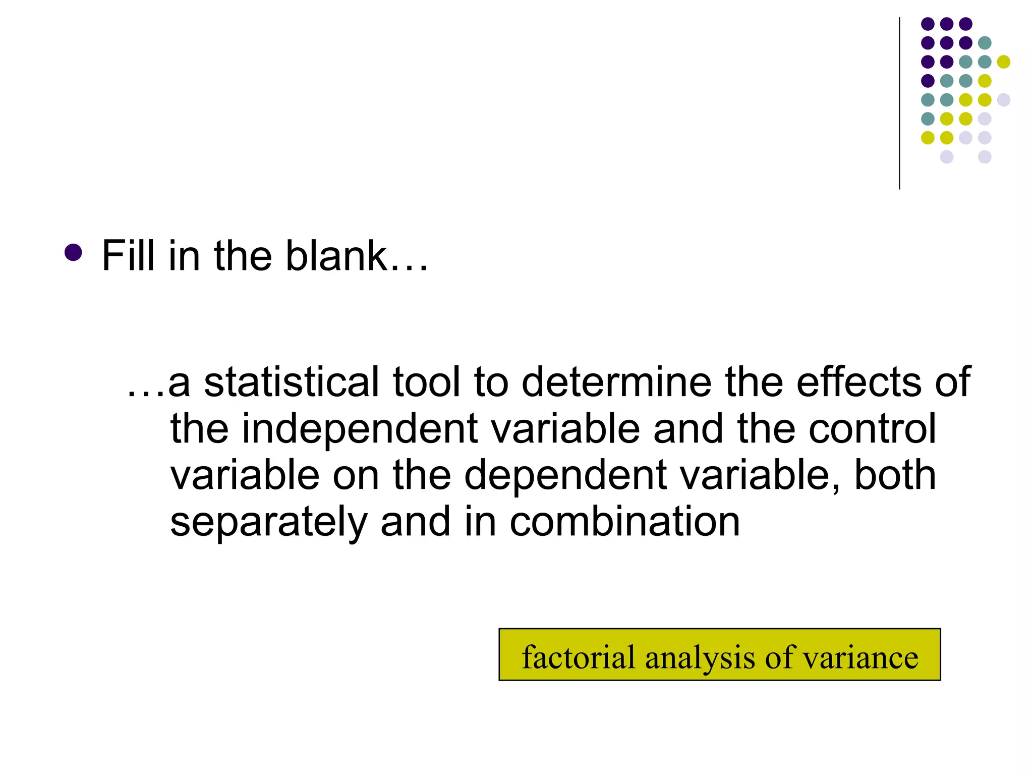Fill in the blank… … a statistical tool to determine the effects of the independent variable and the control variable on the dependent variable, both separately and in combination factorial analysis of variance 
