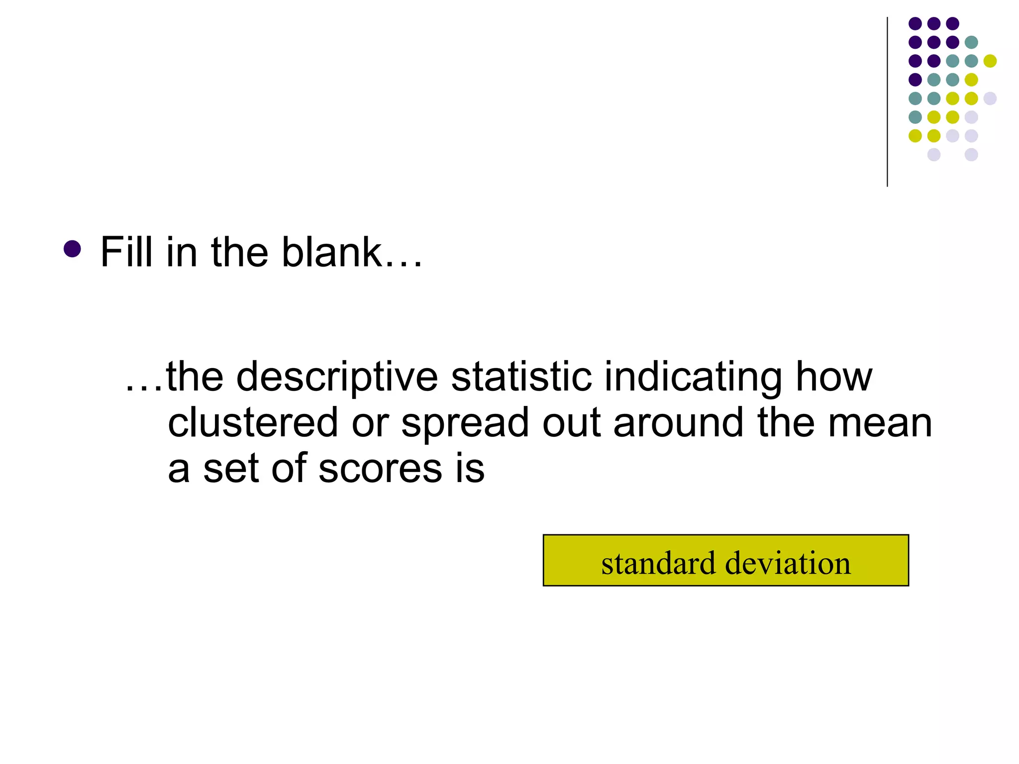 Fill in the blank… … the descriptive statistic indicating how clustered or spread out around the mean a set of scores is standard deviation 
