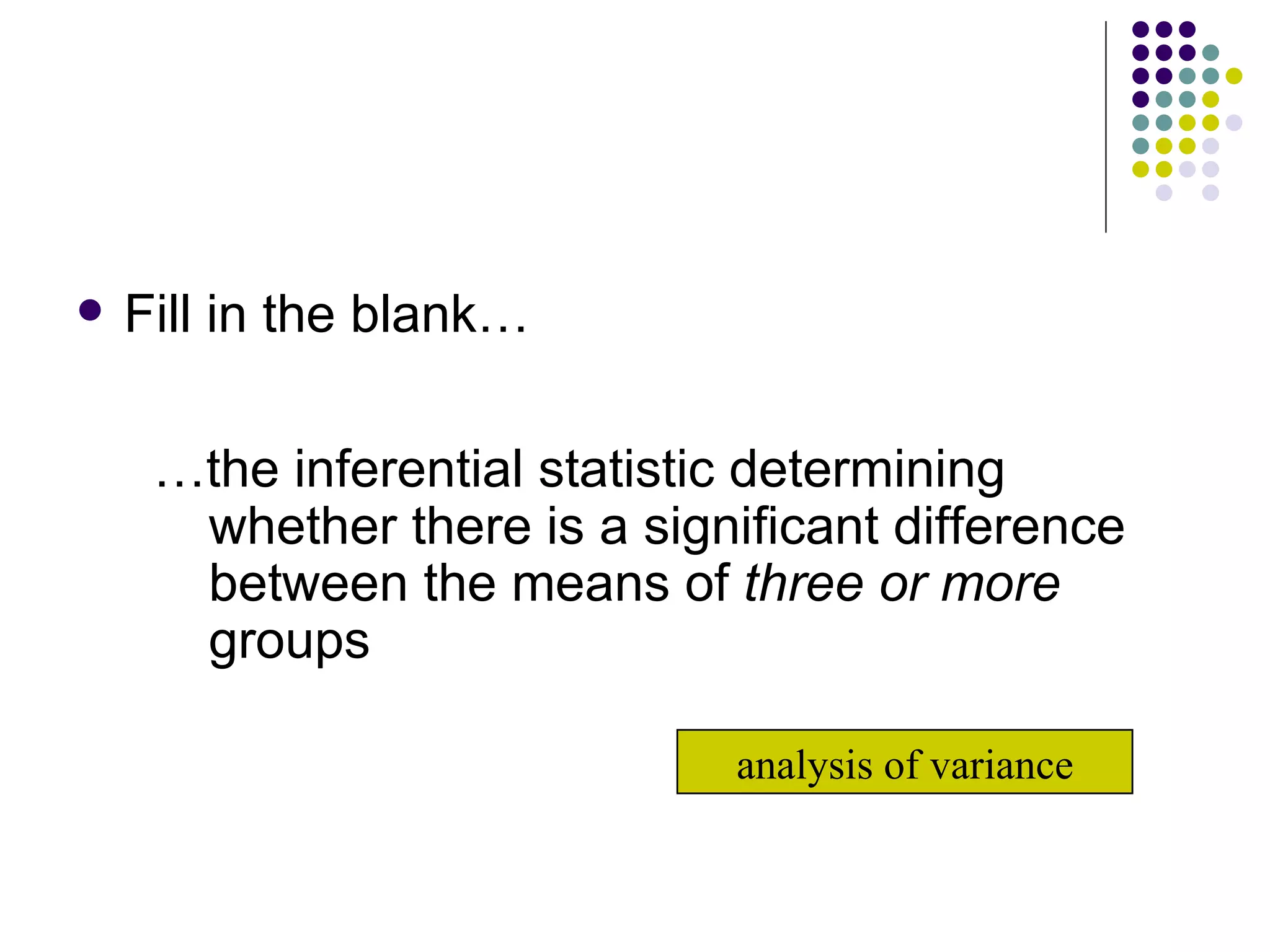 Fill in the blank… … the inferential statistic determining whether there is a significant difference between the means of  three or more  groups analysis of variance 