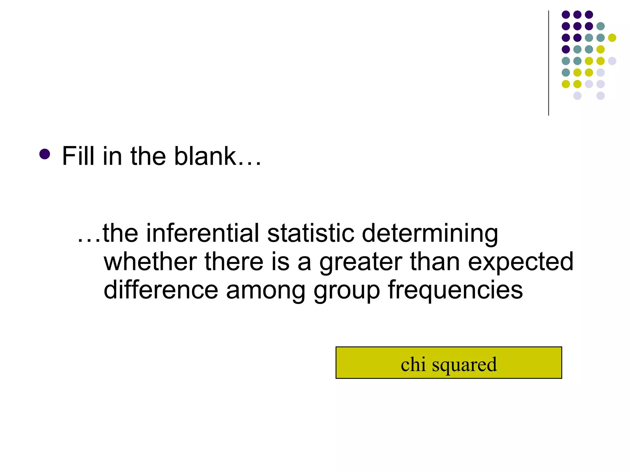 Fill in the blank… … the inferential statistic determining whether there is a greater than expected difference among group frequencies chi squared 