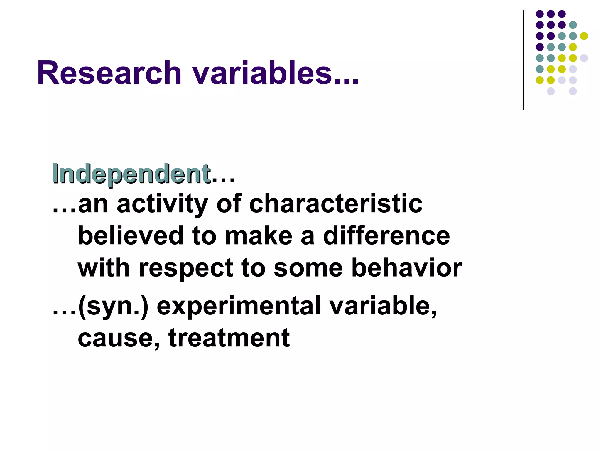 Research variables... Independent … … an activity of characteristic believed to make a difference with respect to some behavior … (syn.) experimental variable, cause, treatment 