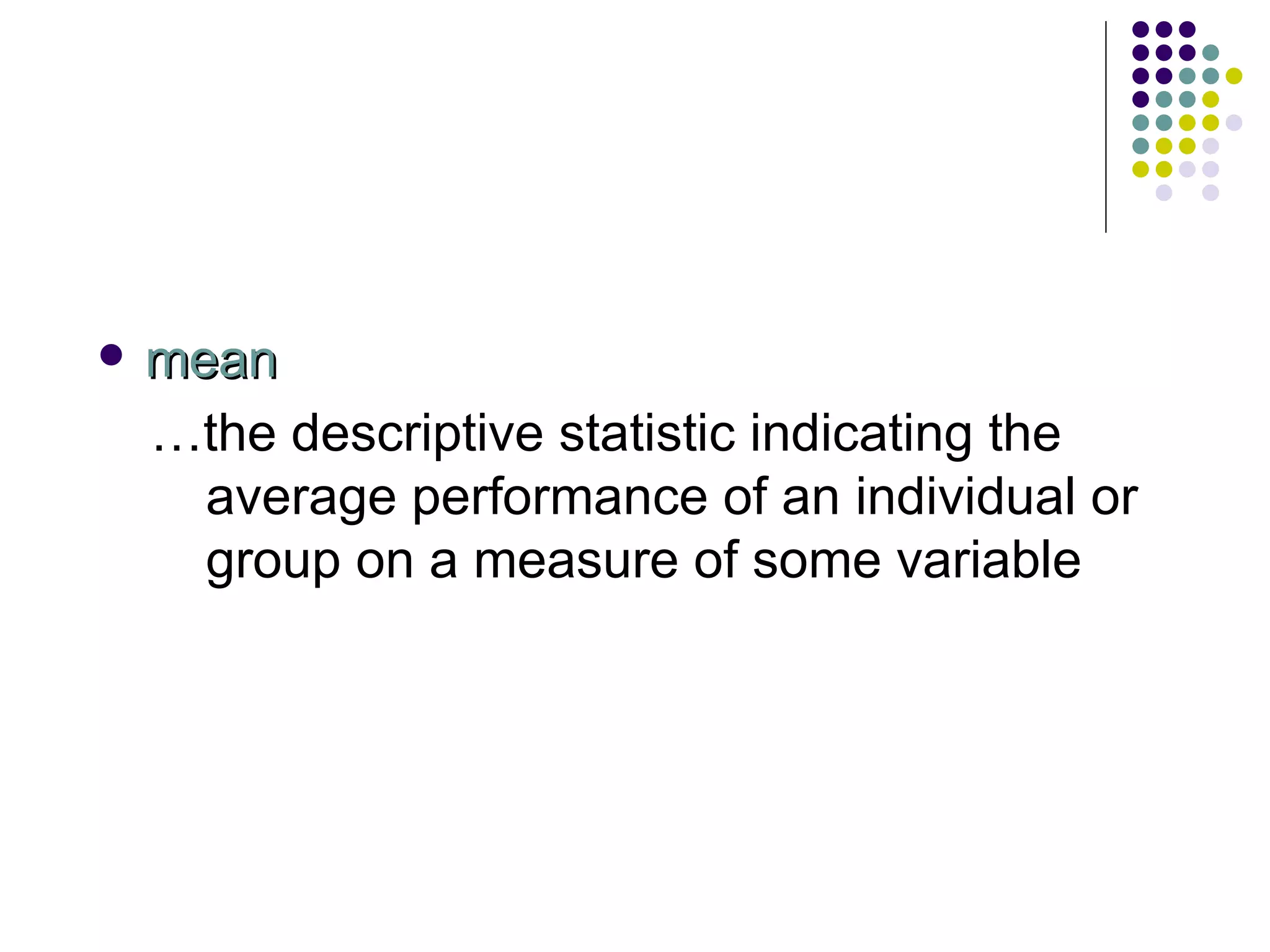 mean … the descriptive statistic indicating the average performance of an individual or group on a measure of some variable 