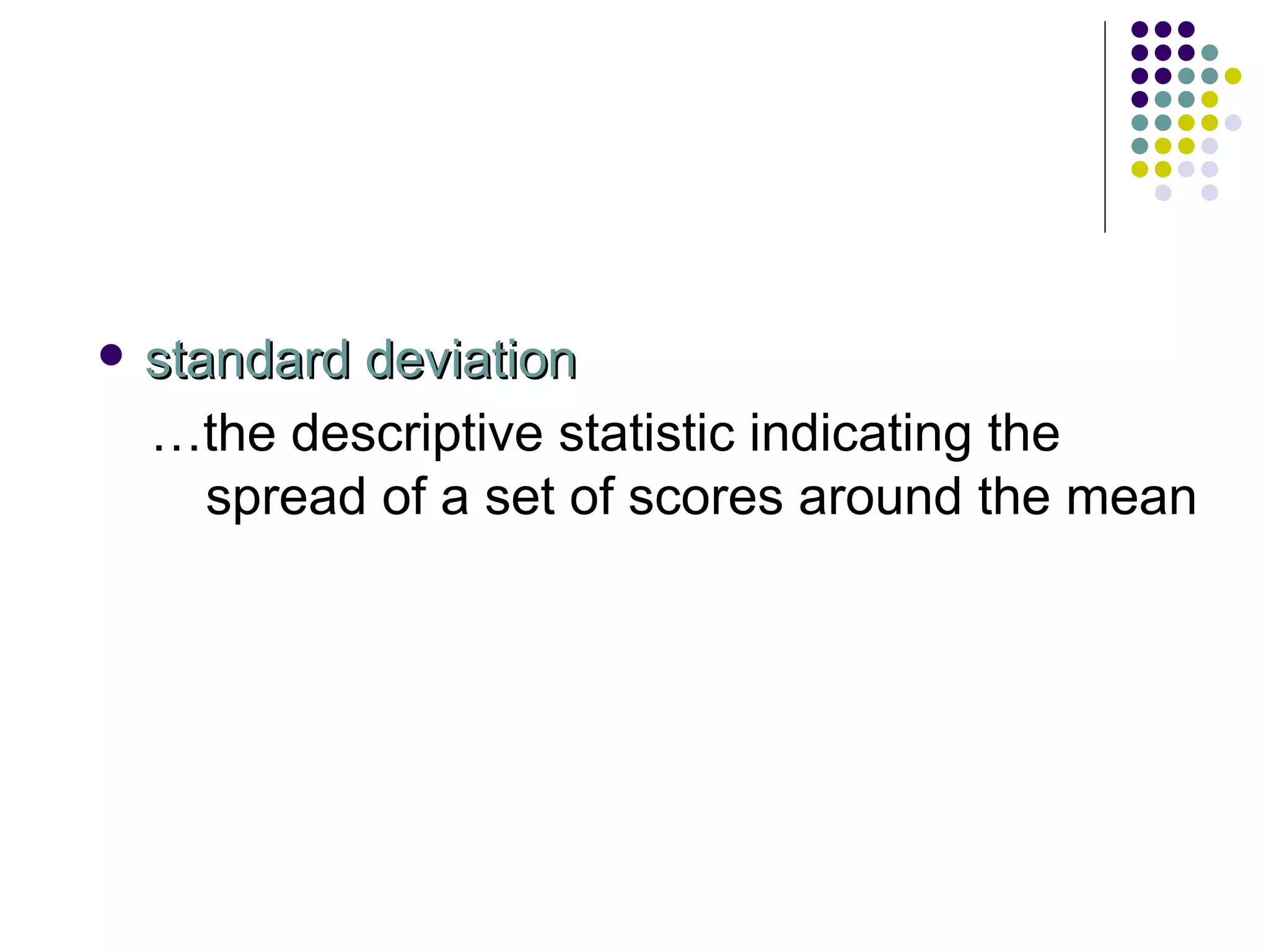 standard deviation … the descriptive statistic indicating the spread of a set of scores around the mean 