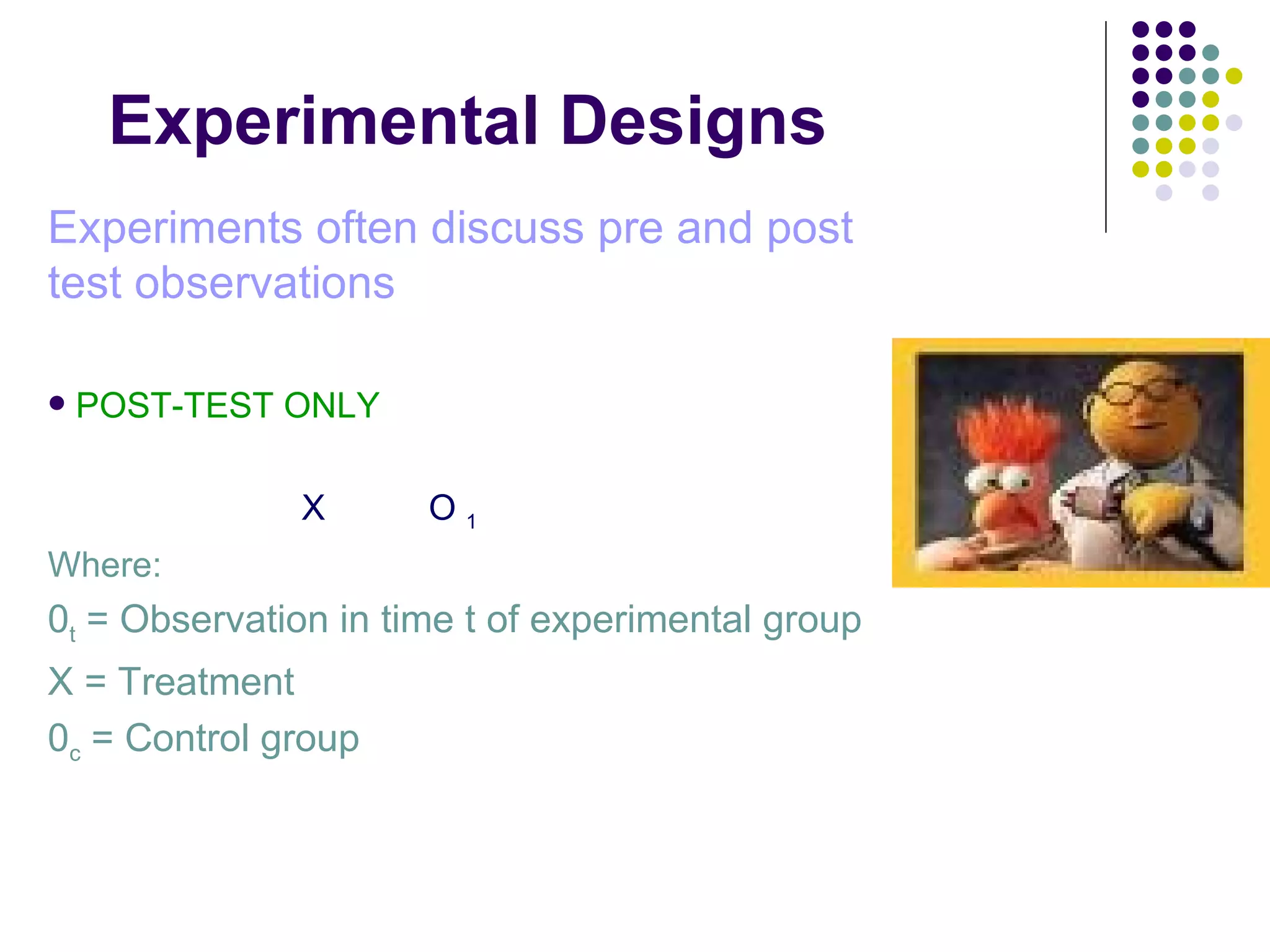 Experimental Designs Experiments often discuss pre and post test observations POST-TEST ONLY  X  O  1 Where: 0 t  = Observation in time t of experimental group  X = Treatment  0 c  = Control group 