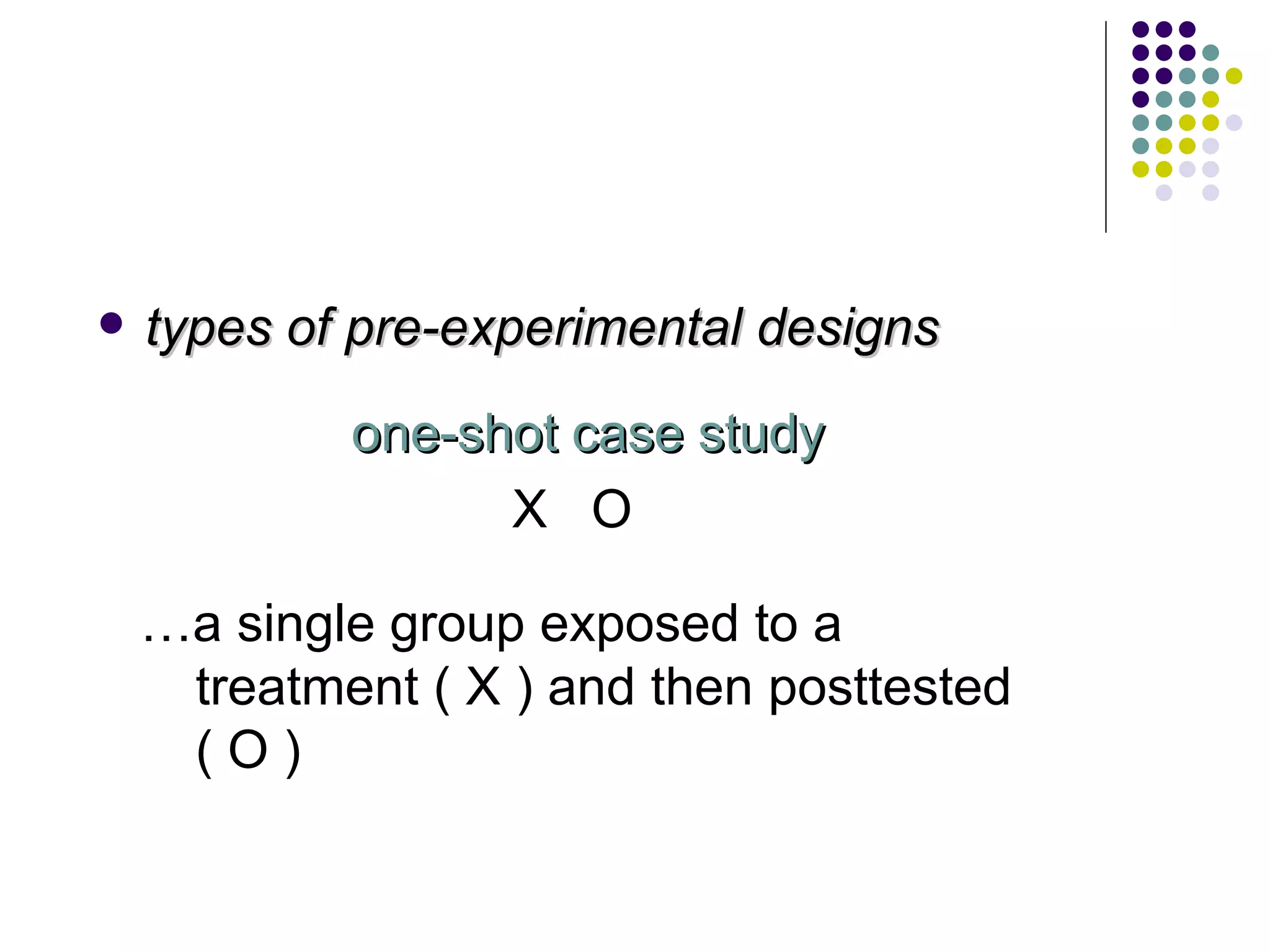 types of pre-experimental designs one-shot case study X  O … a single group exposed to a treatment ( X ) and then posttested ( O ) 