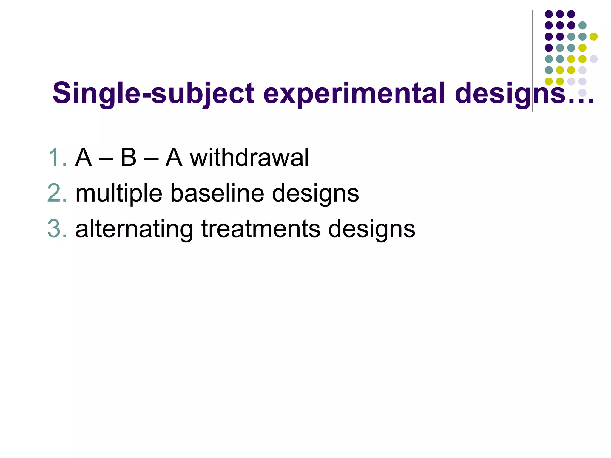 Single-subject experimental designs… 1.  A – B – A withdrawal 2.  multiple baseline designs 3.  alternating treatments designs 