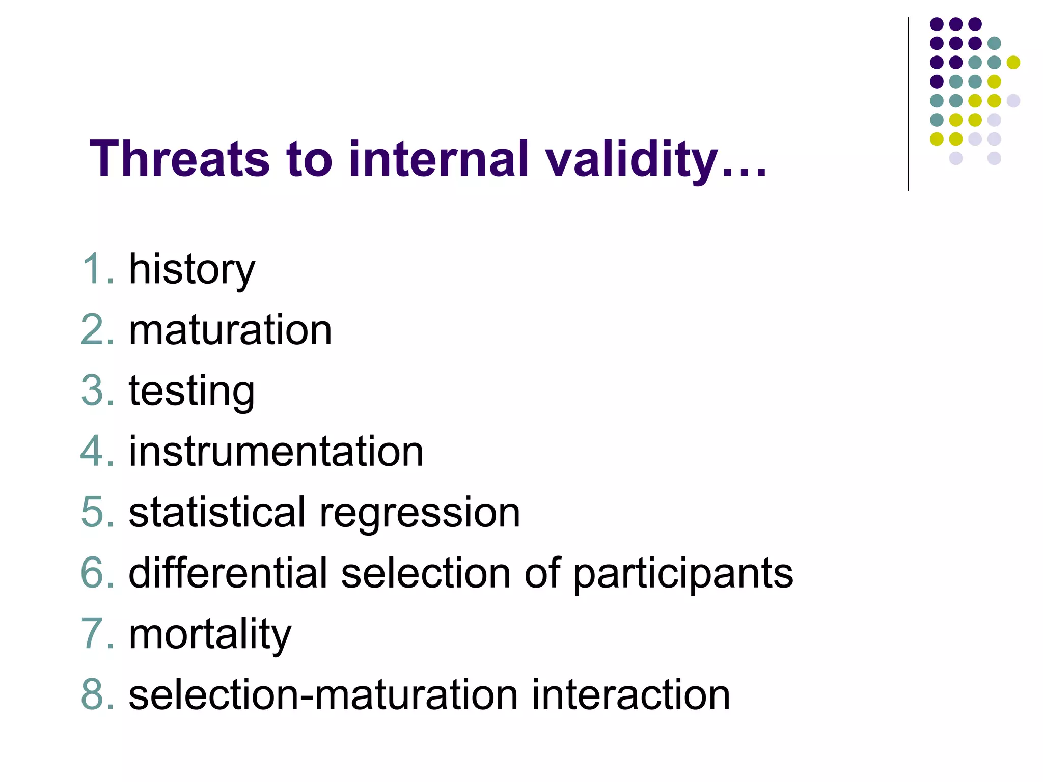 Threats to internal validity… 1.  history 2.  maturation 3.  testing 4.  instrumentation 5.  statistical regression 6.  differential selection of participants 7.  mortality 8.  selection-maturation interaction 