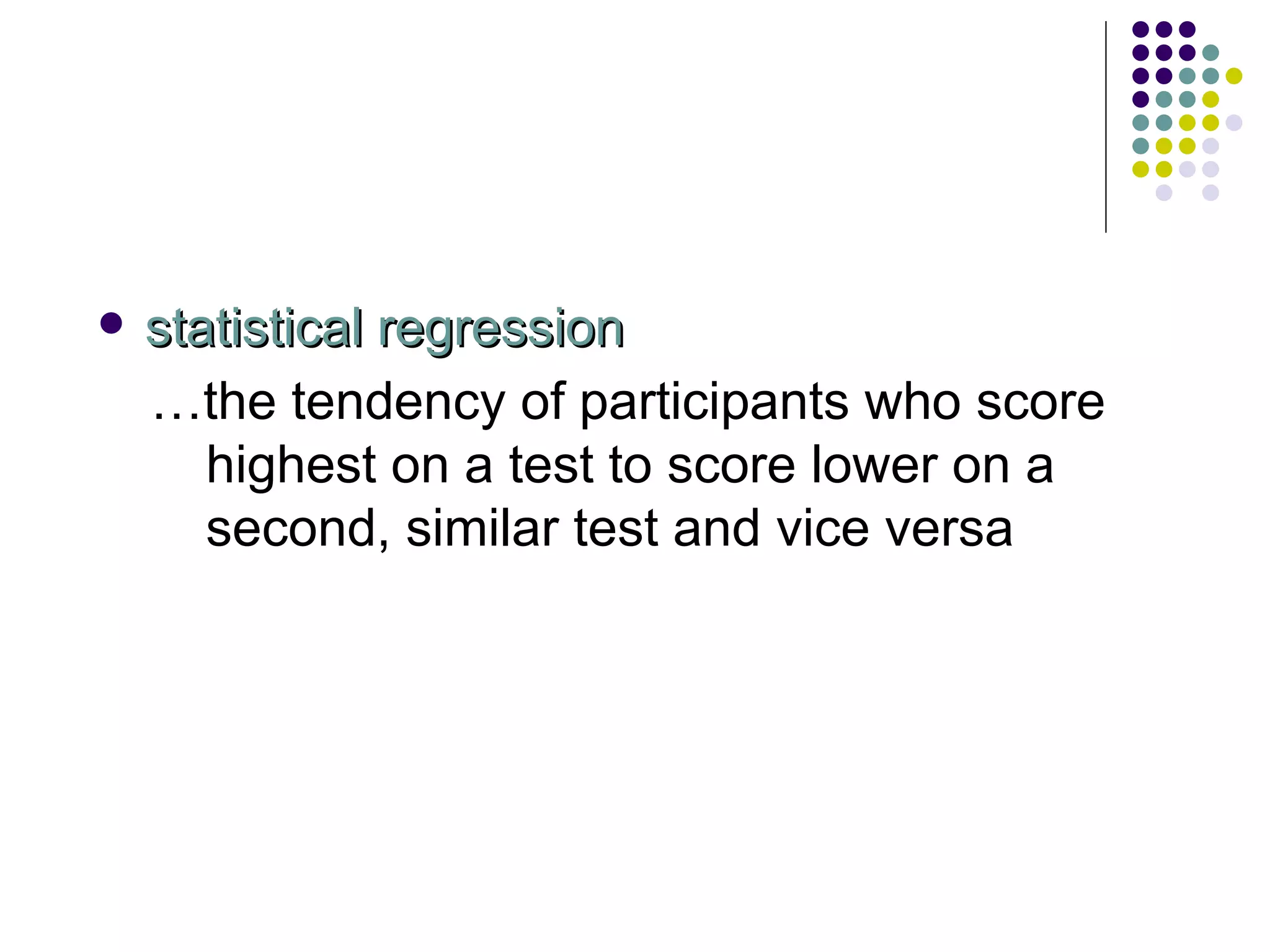 statistical regression … the tendency of participants who score highest on a test to score lower on a second, similar test and vice versa 