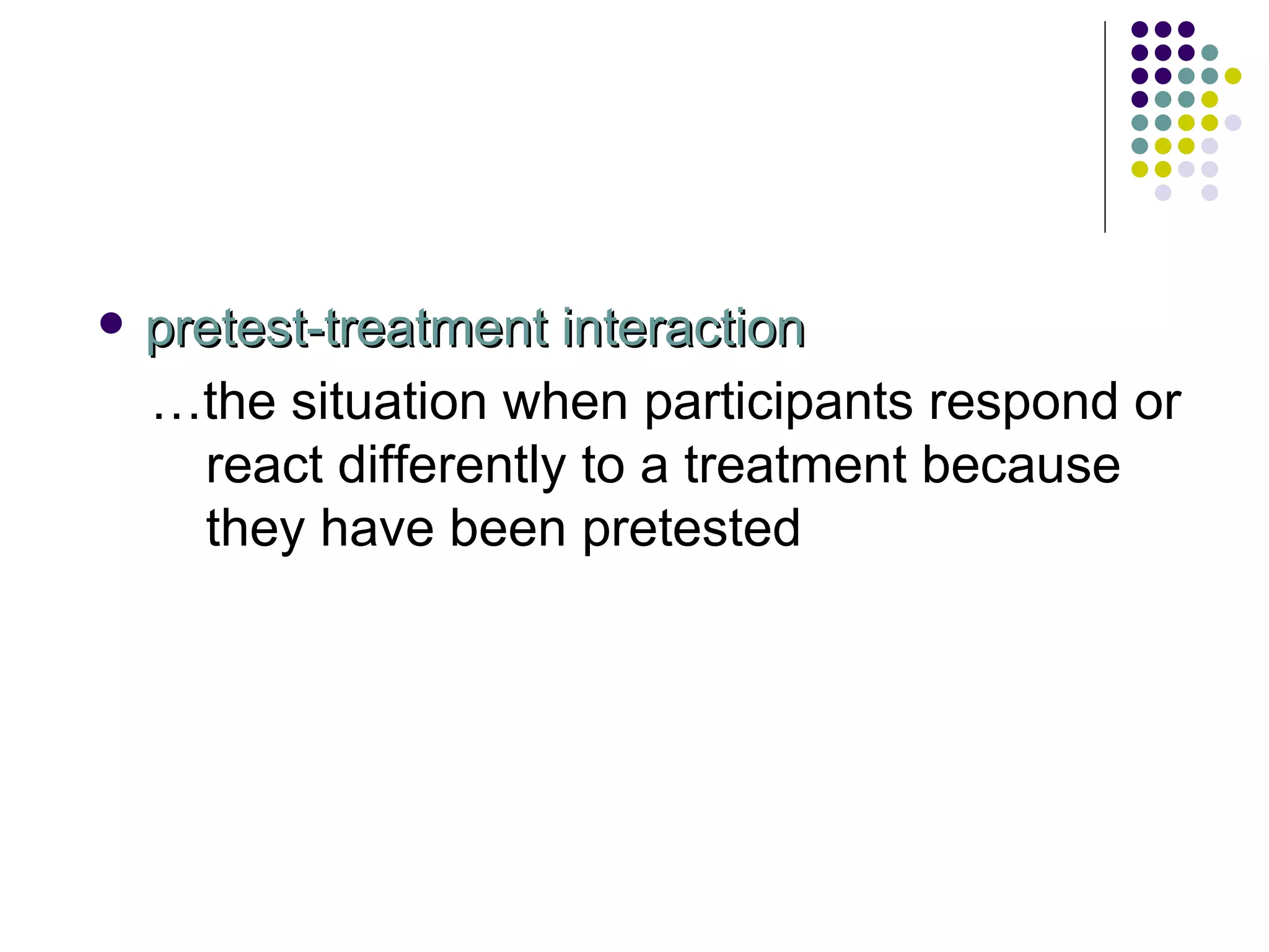 pretest-treatment interaction … the situation when participants respond or react differently to a treatment because they have been pretested 