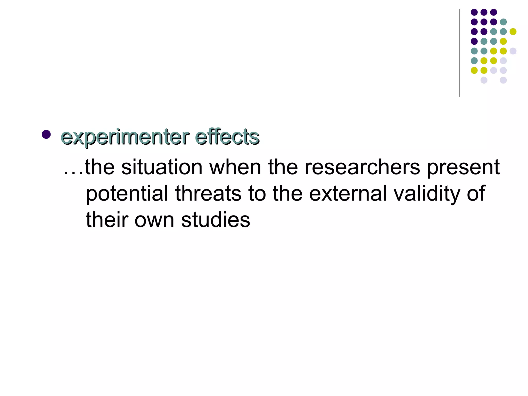 experimenter effects … the situation when the researchers present potential threats to the external validity of their own studies 