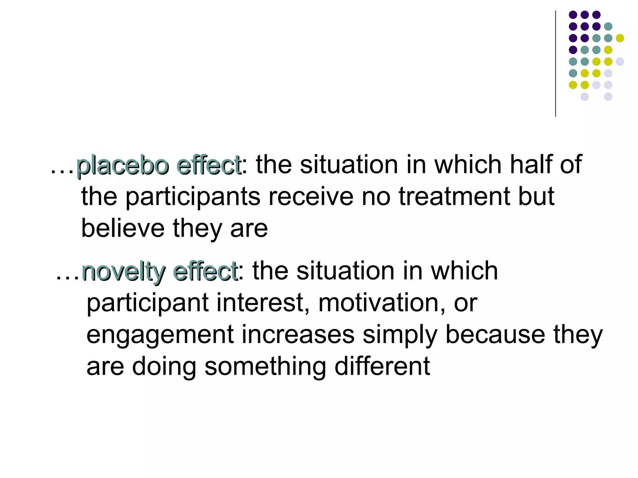 … placebo effect : the situation in which half of the participants receive no treatment but believe they are … novelty effect : the situation in which  participant interest, motivation, or engagement increases simply because they are doing something different 