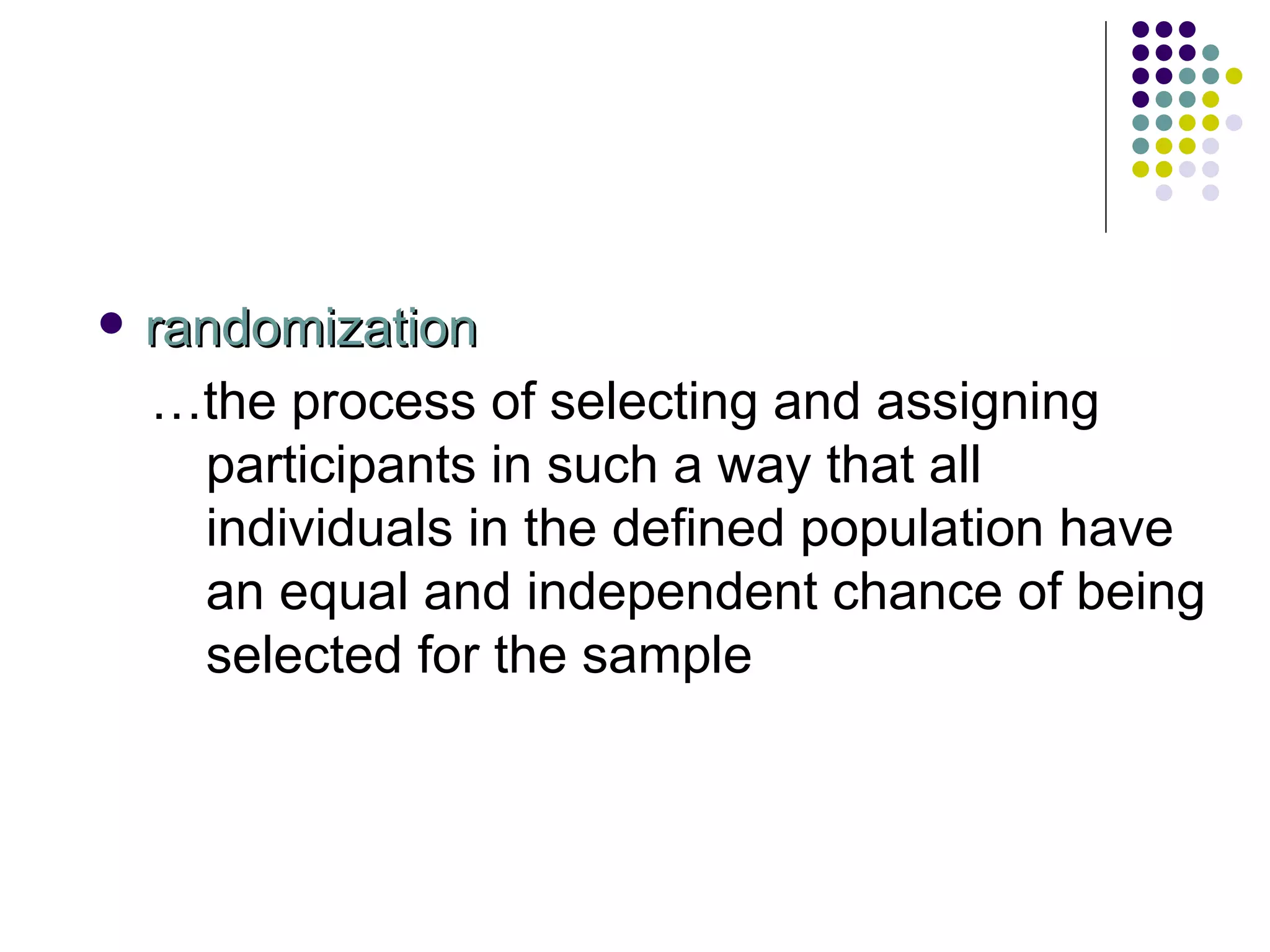 randomization … the process of selecting and assigning participants in such a way that all individuals in the defined population have an equal and independent chance of being selected for the sample 