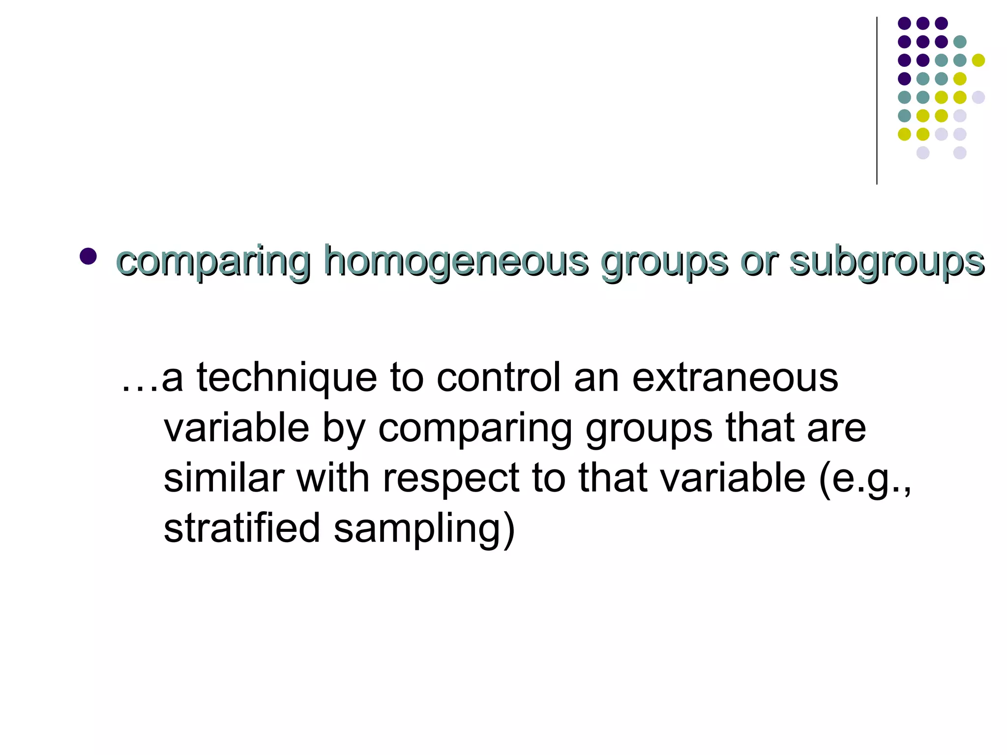 comparing homogeneous groups or subgroups … a technique to control an extraneous variable by comparing groups that are similar with respect to that variable (e.g., stratified sampling) 