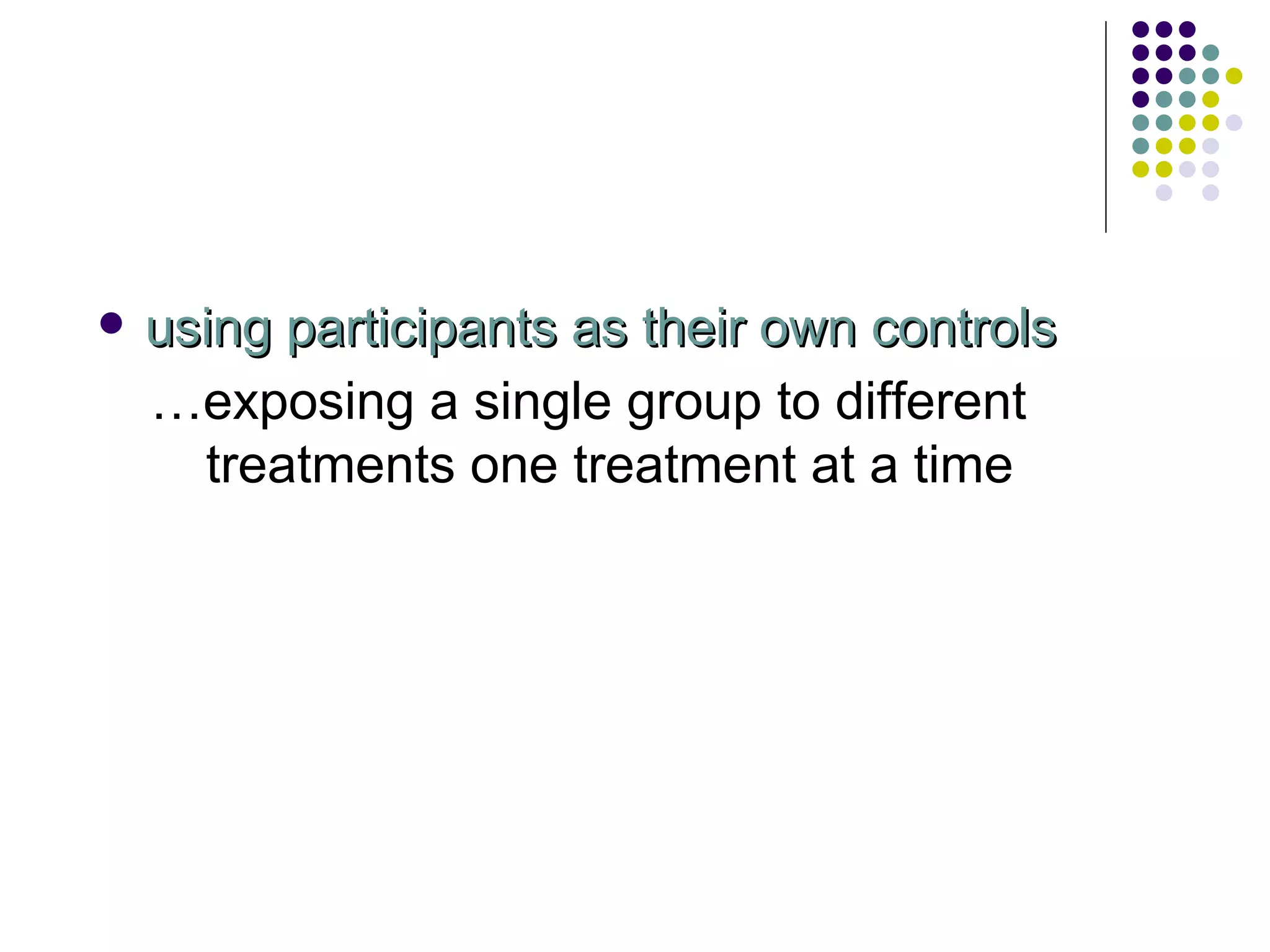 using participants as their own controls … exposing a single group to different treatments one treatment at a time 