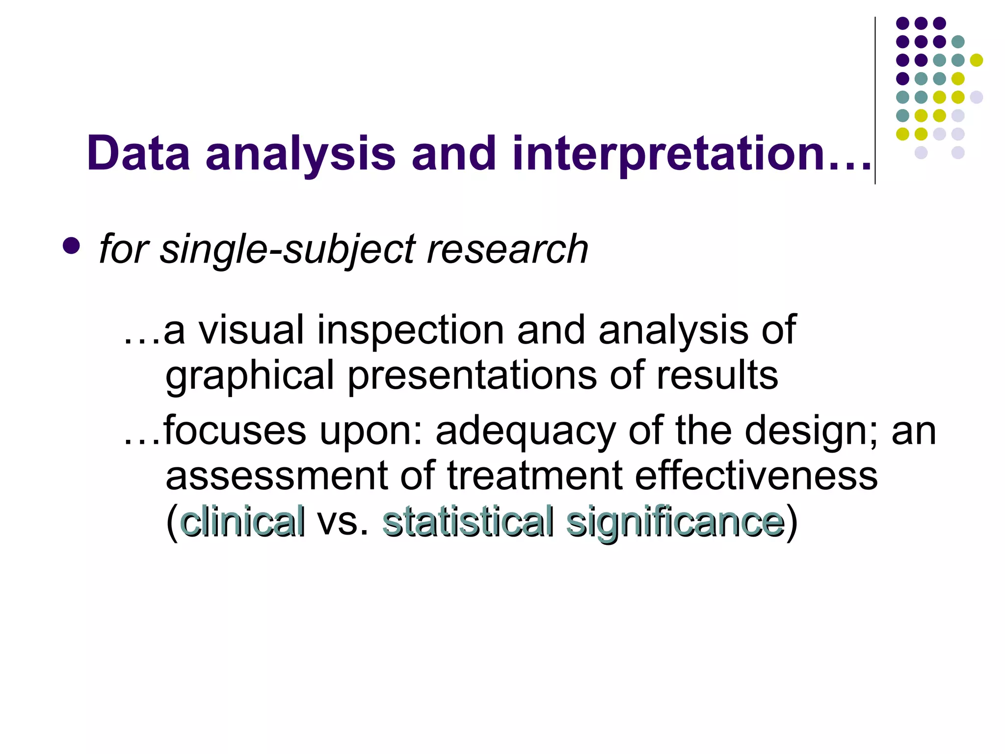 Data analysis and interpretation… for single-subject research … a visual inspection and analysis of graphical presentations of results … focuses upon: adequacy of the design; an assessment of treatment effectiveness ( clinical  vs.  statistical significance ) 