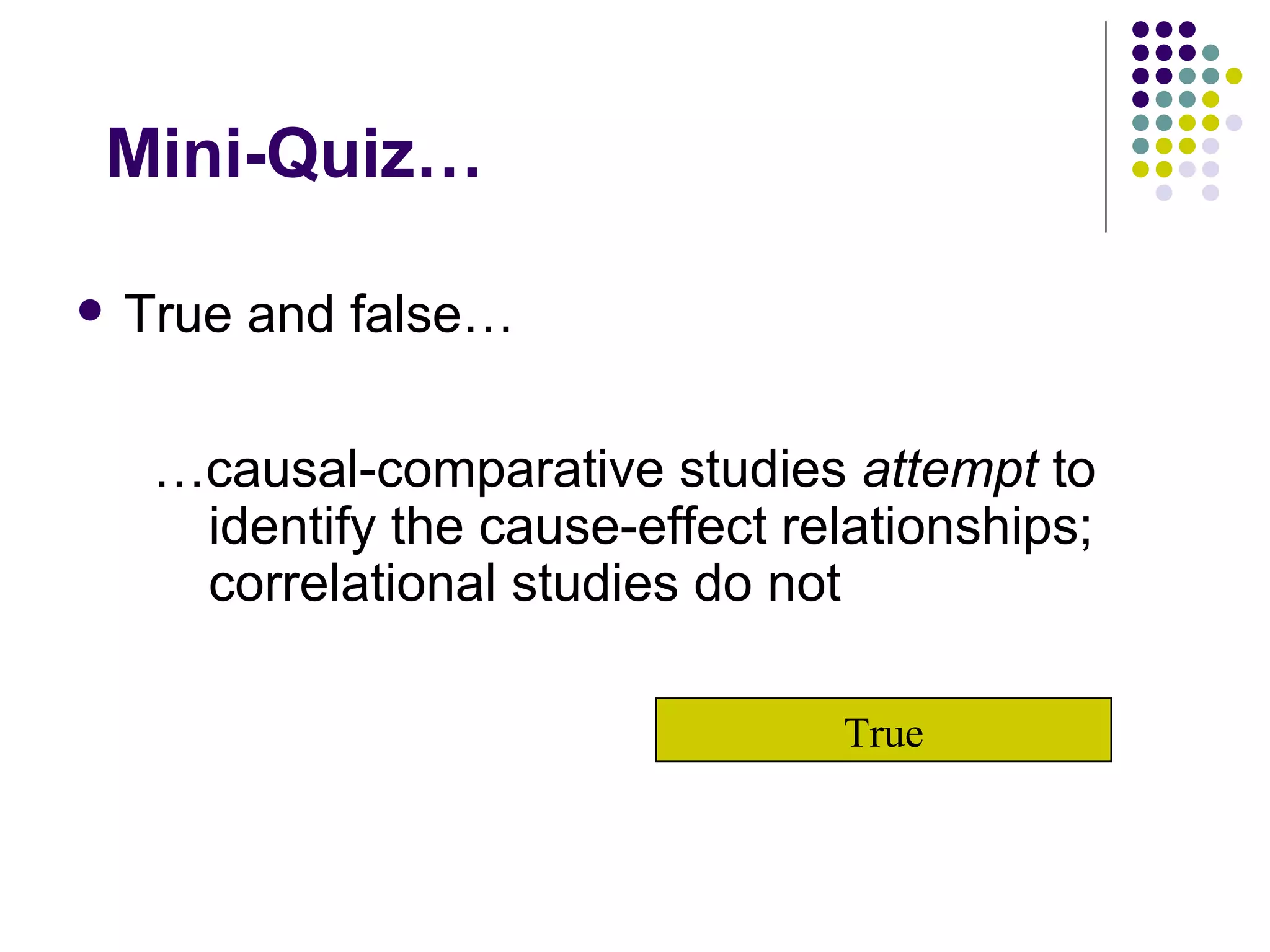 Mini-Quiz… True and false… … causal-comparative studies  attempt  to identify the cause-effect relationships; correlational studies do not True 