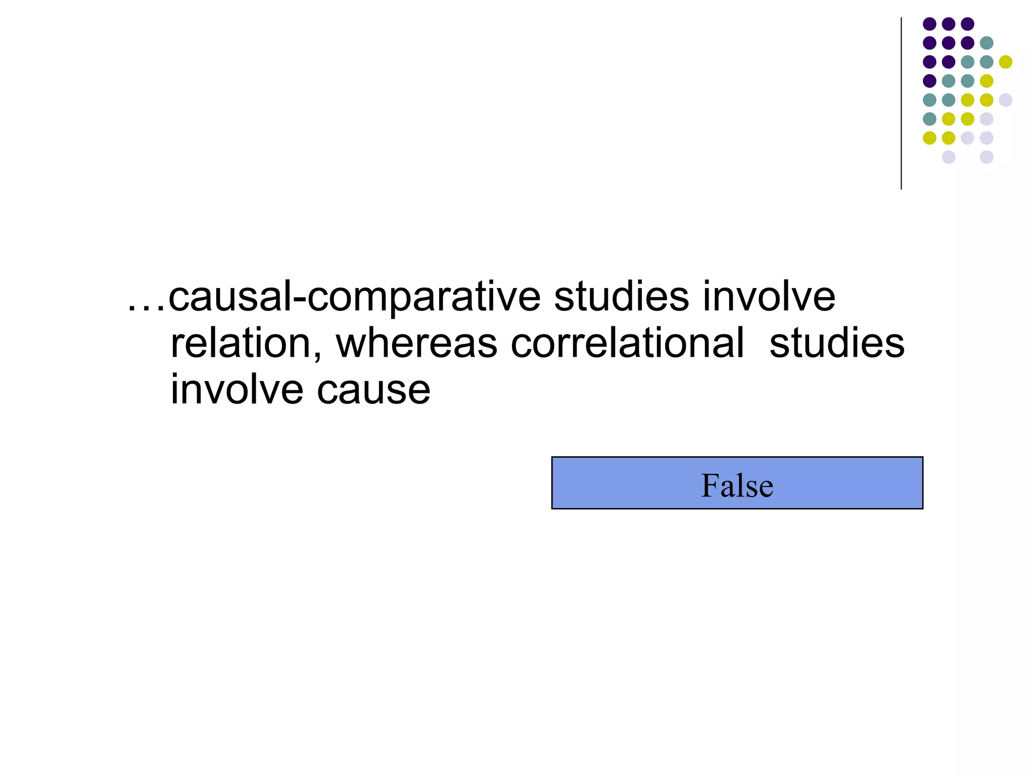 … causal-comparative studies involve relation, whereas correlational  studies involve cause False 