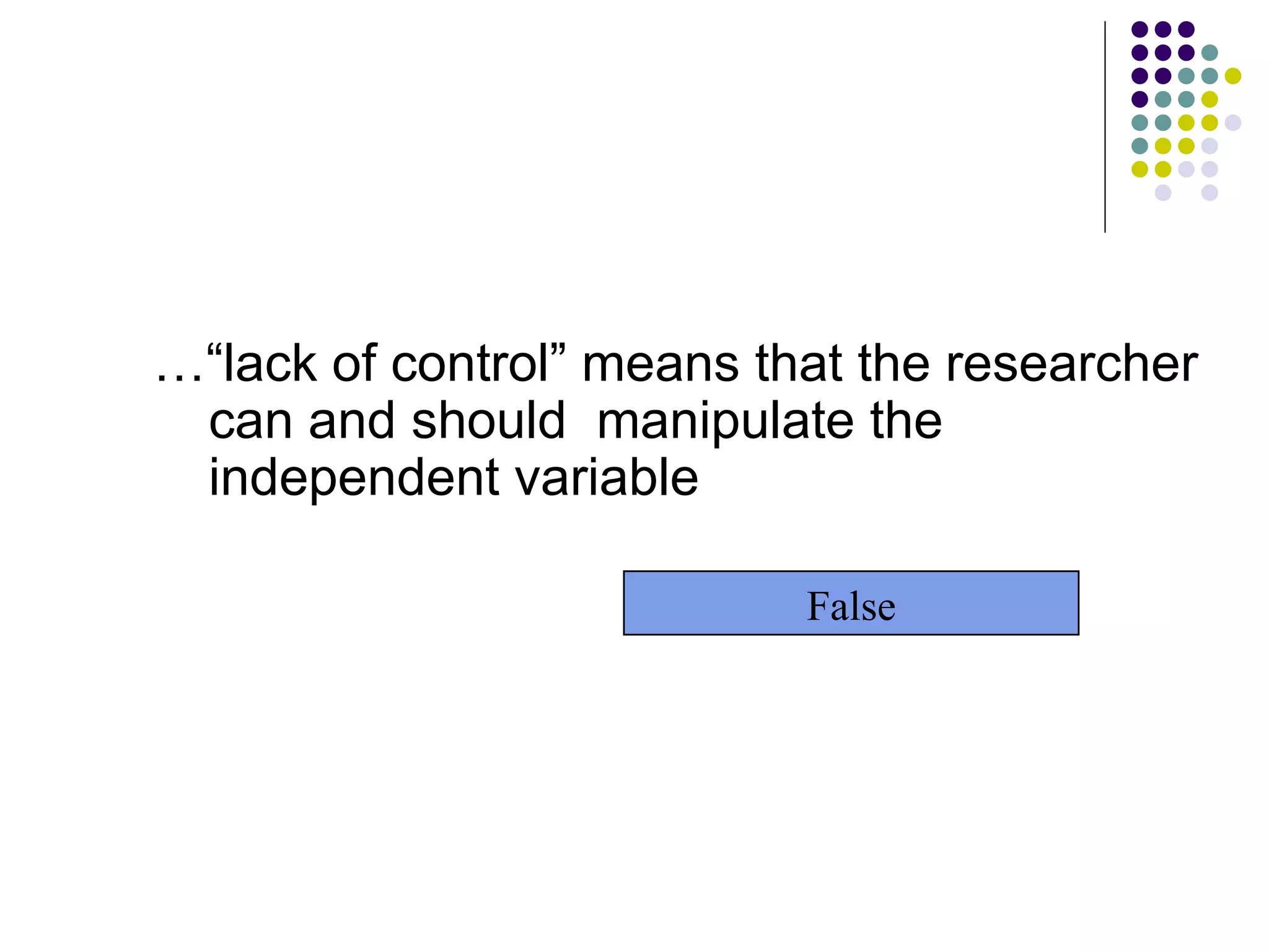 …“ lack of control” means that the researcher can and should  manipulate the independent variable False 