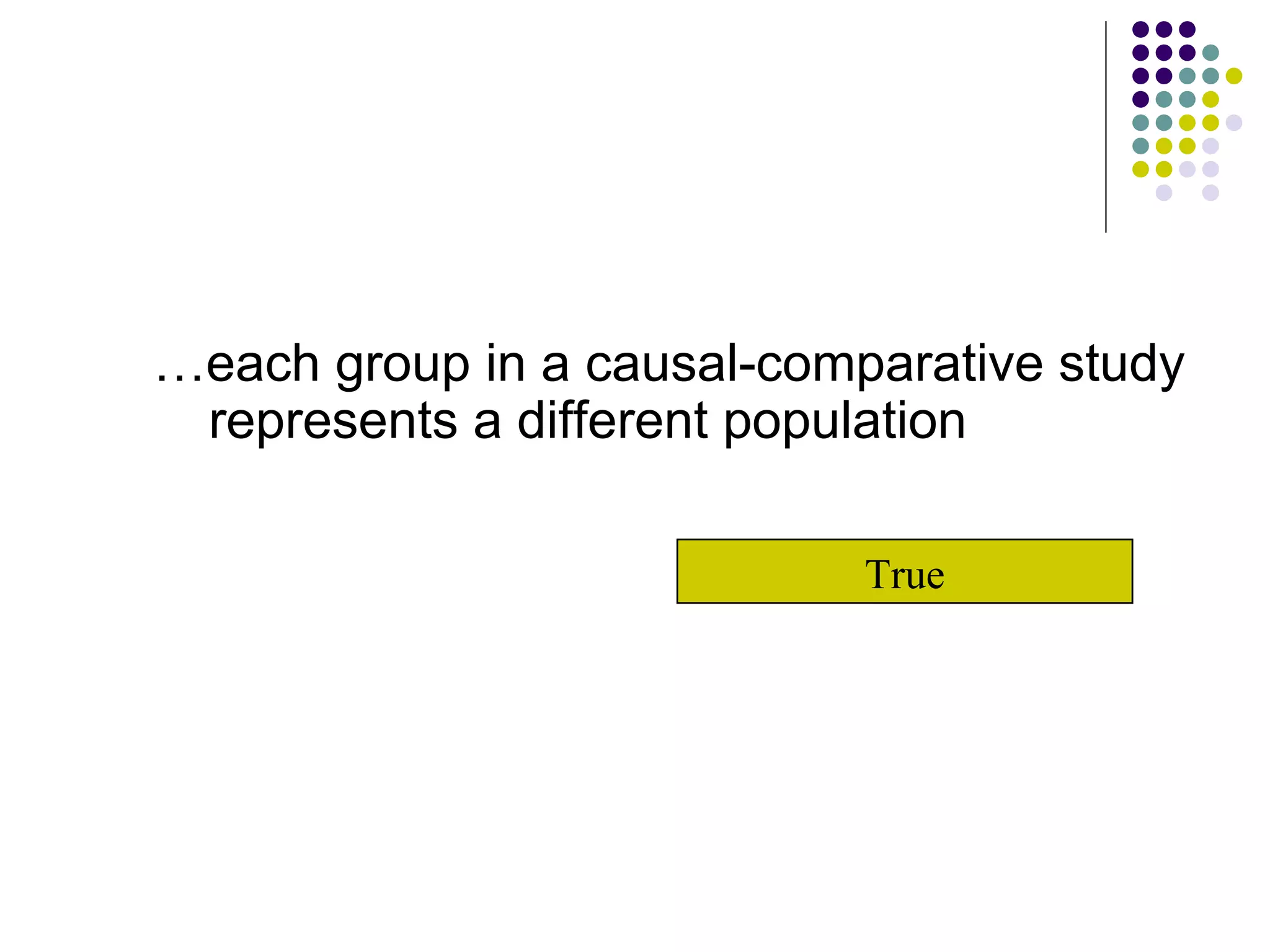 … each group in a causal-comparative study represents a different population True 