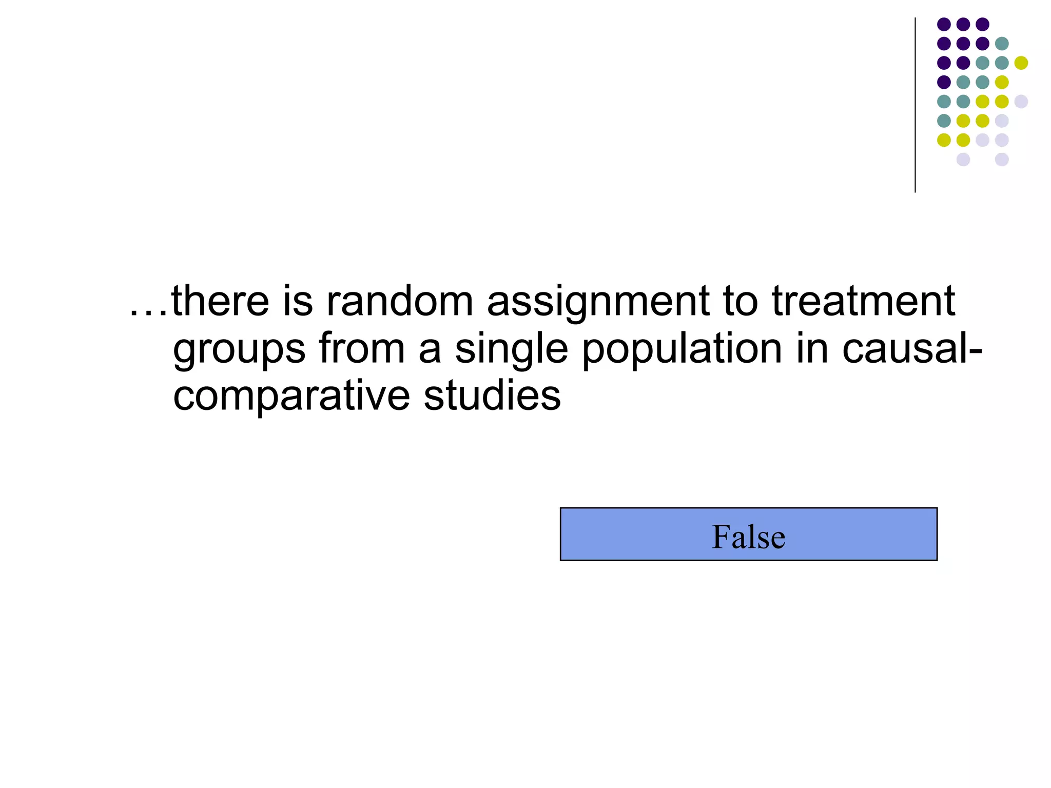 … there is random assignment to treatment groups from a single population in causal-comparative studies False 