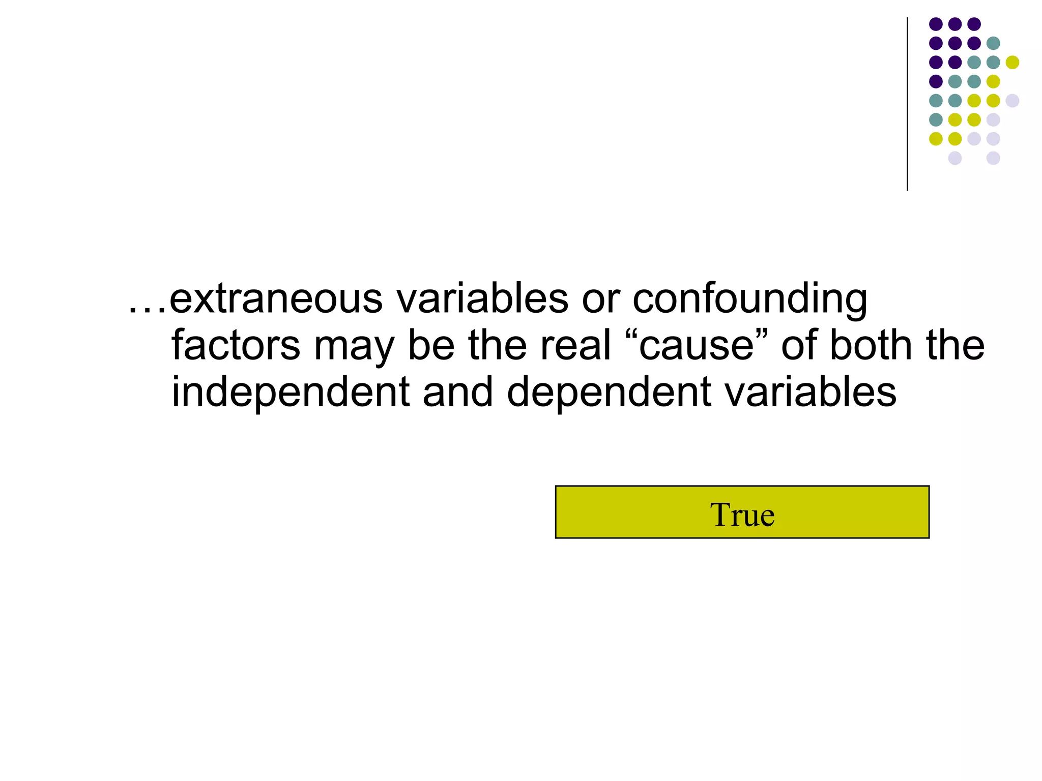 … extraneous variables or confounding factors may be the real “cause” of both the independent and dependent variables True 