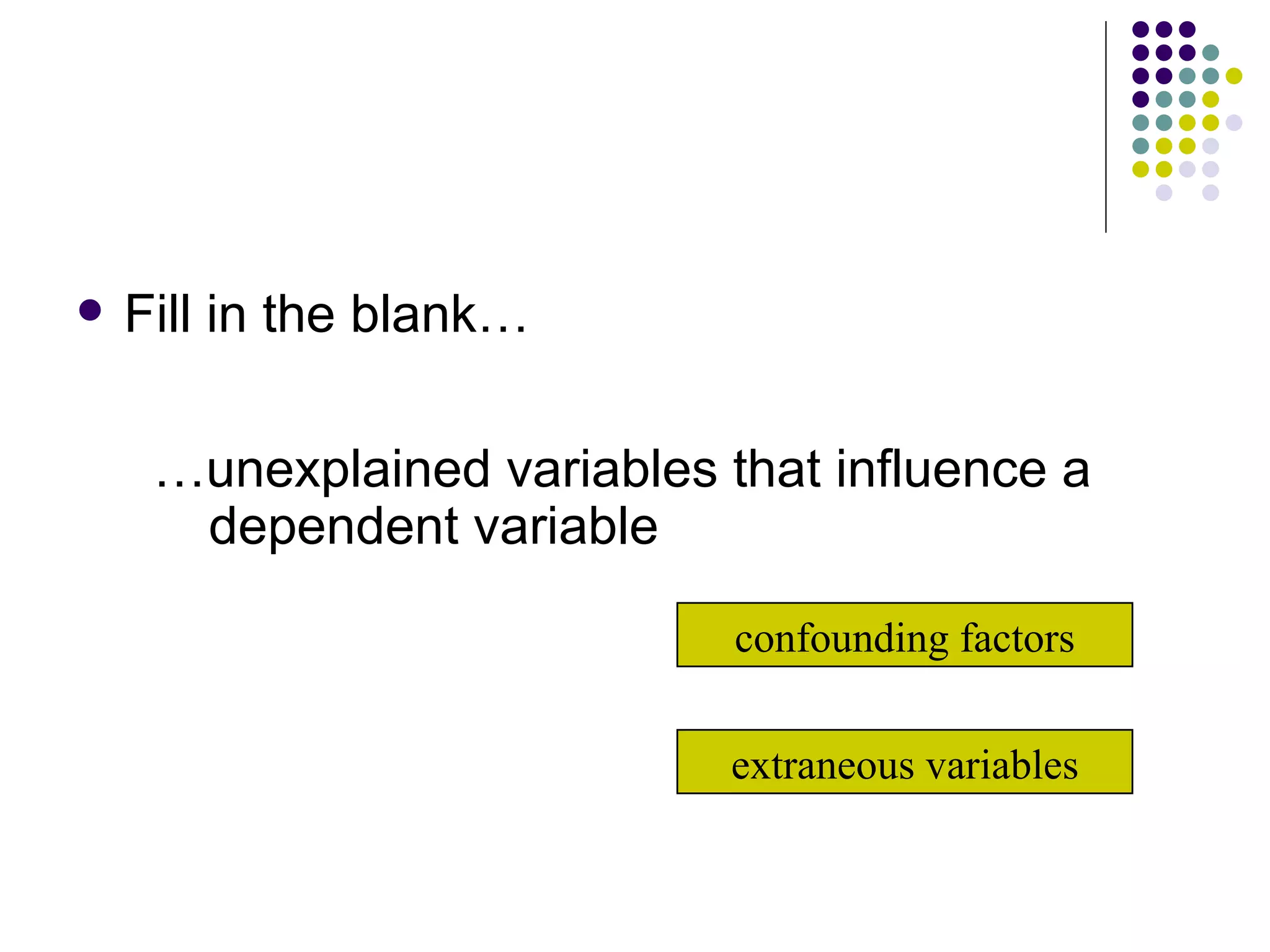 Fill in the blank… … unexplained variables that influence a dependent variable  confounding factors extraneous variables 