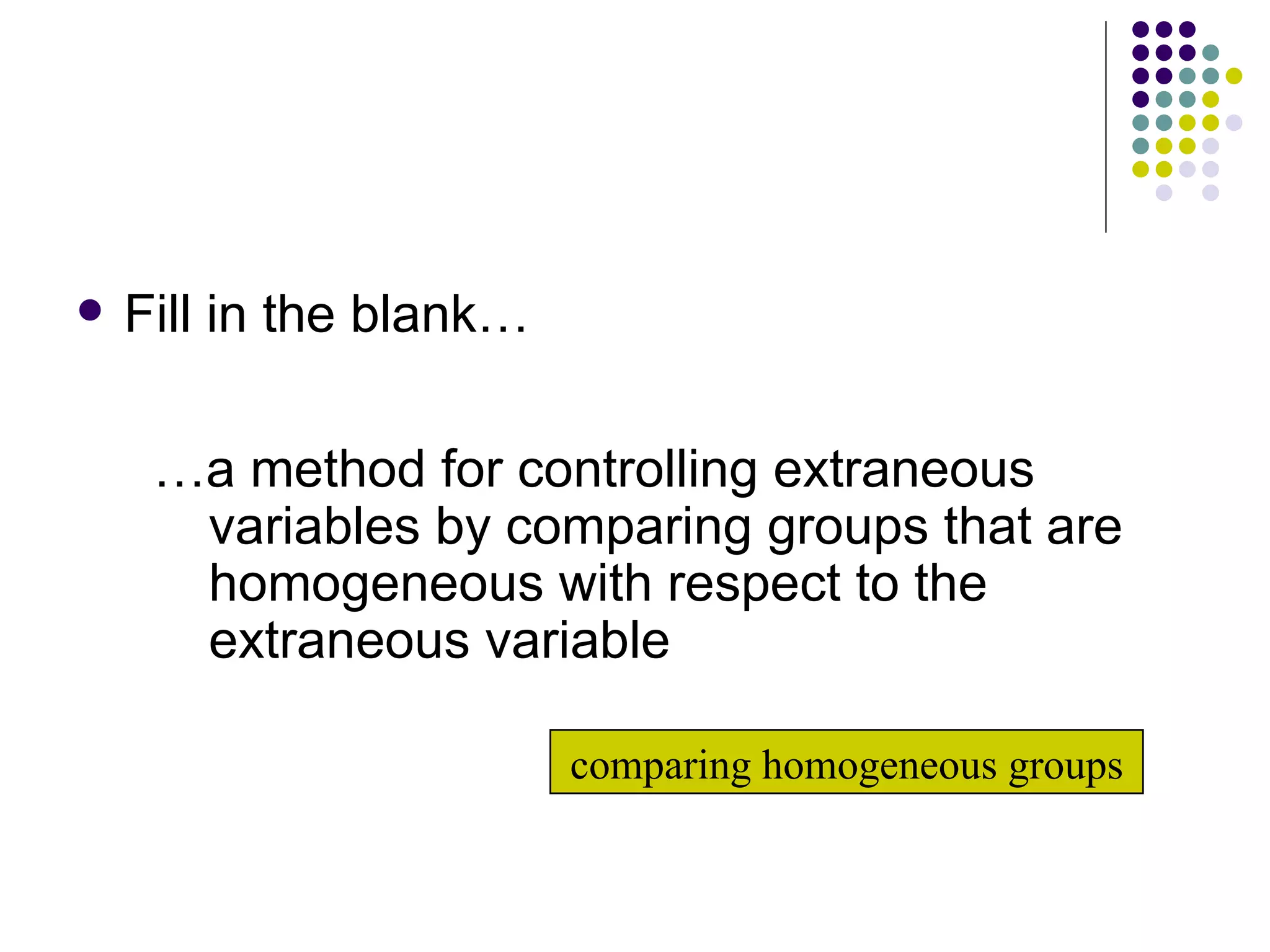 Fill in the blank… … a method for controlling extraneous variables by comparing groups that are homogeneous with respect to the extraneous variable comparing homogeneous groups 