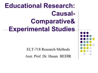 Educational Research:  Causal-Comparative &  Experimental Studies ELT-718 Research Methods Asst. Prof. Dr. Hasan  BEDİR 
