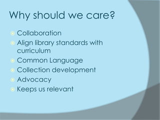 Why should we care?
 Collaboration
 Align library standards with
  curriculum
 Common Language
 Collection development
 Advocacy
 Keeps us relevant
 