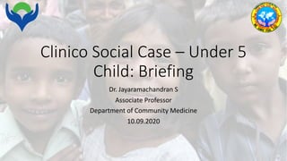 Clinico Social Case – Under 5
Child: Briefing
Dr. Jayaramachandran S
Associate Professor
Department of Community Medicine
10.09.2020
 