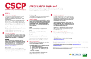STEPS
CERTIFICATION ROAD MAP
Earning the APICS Certified Supply Chain Professional (CSCP) designation demonstrates knowledge
of the essential technology, concepts and strategies in today’s extended supply chain. This road map
is a step-by-step guide on how to become a CSCP certified.
1 Decide if CSCP is right for you
The APICS CSCP certification provides you with an end-to-
end supplychain knowledge that helps you and your
business remain competitive in today’s economy. Boost
your confidence in
supply chain management and master the skills needed to 3
bring new ideas to suppliers, plants and distributors while
improving customer satisfaction. With a CSCP Certification,
you’ll gain valuable experience to effectively manage global
supply chain efforts and implement essential concepts and
strategies to improve day-to-day operations.
CSCP content is broken into three comprehensive modules:
Module 1: Supply Chain Design
Module 2: Supply Chain Planning and Execution
Module 3: Supply Chain Improvement and Best Practices
2 Choose your learning option
All certification prep starts with the APICS Learning System,
but we offer different study options to help you find the right
study method for your schedule and learning style. Choose
between self-study, instructor-led, or In-House training.
Self-study
Allows you to study on your own when and where your
schedule allows by combining printed books with the online 4
interactive platform. Self-study is ideal for self-starters and
those with variable schedules. It’s possible buying the
material directly on our e-shop at the following link:
https://shop.advanceschool.org/
Instructor-led
Classes are offered in-person and online by APICS partners
worldwide.Instructor-ledclasses allowyouto learnfroman APICS-
recognizedinstructor andbenefitfromvaluablepeerdiscussion.
In-House Training
Training programs are built to suit your organization’s specific
learning styles, schedules, group sizes and locations.
Prepare for the exam
All APICS Exam preparation is based on the APICS Learning
System. The APICS Learning System is a combination of print
and interactive digital materials including quizzes, flashcards
and downloadable content. The learning system follows a
three part Assess, Study, Practice methodology to help you
retain the information.
Assess:
Measure your knowledge with the online assessment.
Study:
Study the learning system modules, flashcards and
practice quizzes.
Practice:
Build exam day confidence with a CSCP practice test.
Studying with the APICS Learning System increases your
preparedness and chances of passing the APICS Exam.
Apply for eligibility approval
At least two weeks prior to registering for your CSCP exam,
you must submit an eligibility application.
To be eligible to take the APICS CSCP exam, you must have:
• 3 years of related experience OR
• Bachelor’s degree or international equivalent* OR
• Hold an active CLTD, CPIM, CFPIM, SCOR-P, CIRM,
CPM,
CSM, CPSM, CTL credential
There is no fee to apply for APICS CSCP eligibility, and
eligibility application approvals do not expire.
5 Schedule and pass your exam
On average, we recommend 100 hours of study time to pass
each exam, but you may need more or less time depending on
your experience. Candidates who test within three months of
their studies are more likely to pass their exam, so purchase
and schedule your exam accordingly.
The exam consists of 150 questions, and you will have 3.5
hours to complete them. The CSCP score range is 200 to 350.
Scores 300 points and above are considered passing, and any
score 299 points or below is a failing score.
APICS exams are administered via computer-based testing
(CBT) at Pearson VUE test centers worldwide, and online
through the OnVue system.
6 Display your new credential with pride!
Use your certification credential letters at the end of your
name on your resume, LinkedIn profile, and business cards.
Additional Tips:
Try our assessment tool to measure your SC knowledge:
http://advance.onlinemooc.co.in/
Do you still have questions? Contact our school and ask for a consulence with one of our Advance Senior
Consultant: info@advancechool.org
Visit our website to see the next CSCP course scheduled: www.advanceschool.ch//
www.advanceschool.org
*APICS defines the international equivalent of a Bachelor’s degree as the level of study that would qualify an individual for a graduate
program in the country where the undergraduate degree was earned.
 